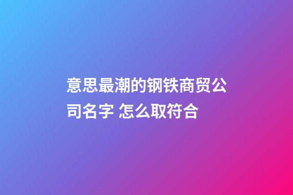 意思最潮的钢铁商贸公司名字 怎么取符合-第1张-公司起名-玄机派